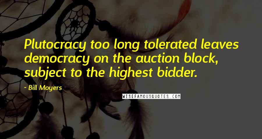 Bill Moyers Quotes: Plutocracy too long tolerated leaves democracy on the auction block, subject to the highest bidder.