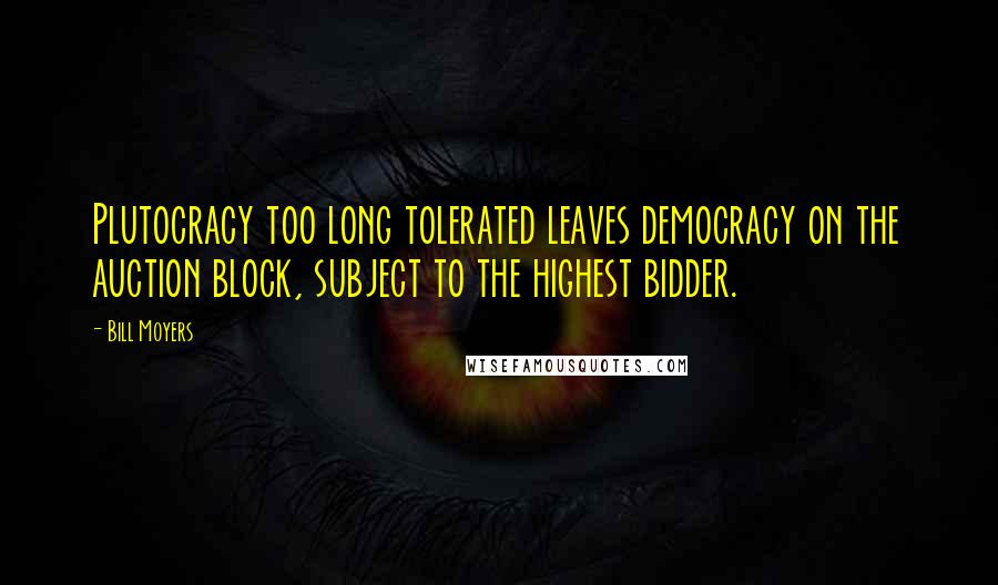 Bill Moyers Quotes: Plutocracy too long tolerated leaves democracy on the auction block, subject to the highest bidder.