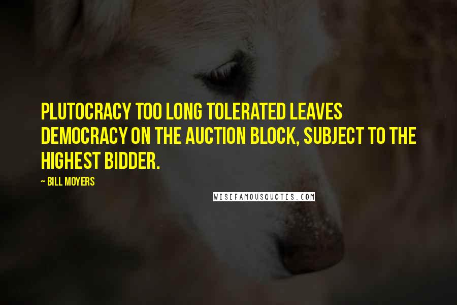 Bill Moyers Quotes: Plutocracy too long tolerated leaves democracy on the auction block, subject to the highest bidder.