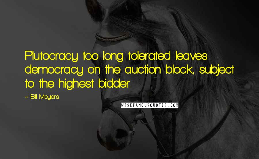 Bill Moyers Quotes: Plutocracy too long tolerated leaves democracy on the auction block, subject to the highest bidder.