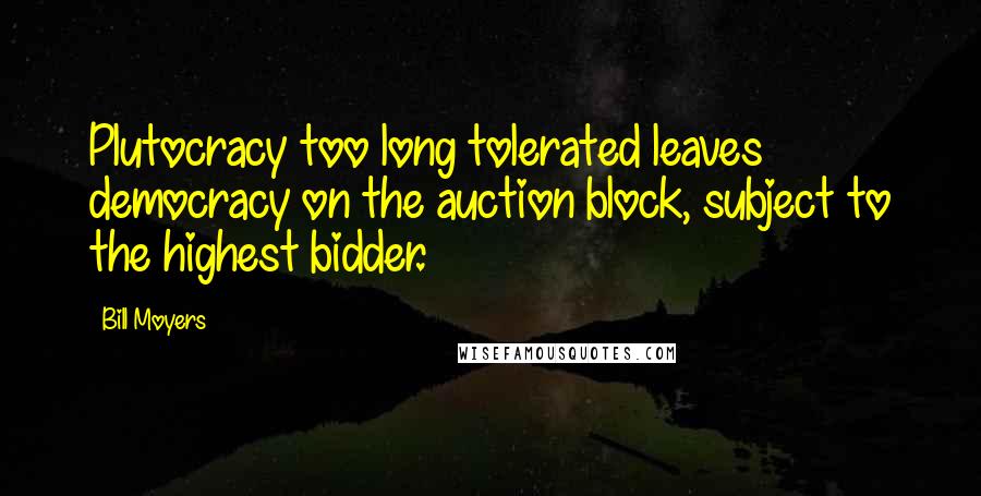 Bill Moyers Quotes: Plutocracy too long tolerated leaves democracy on the auction block, subject to the highest bidder.