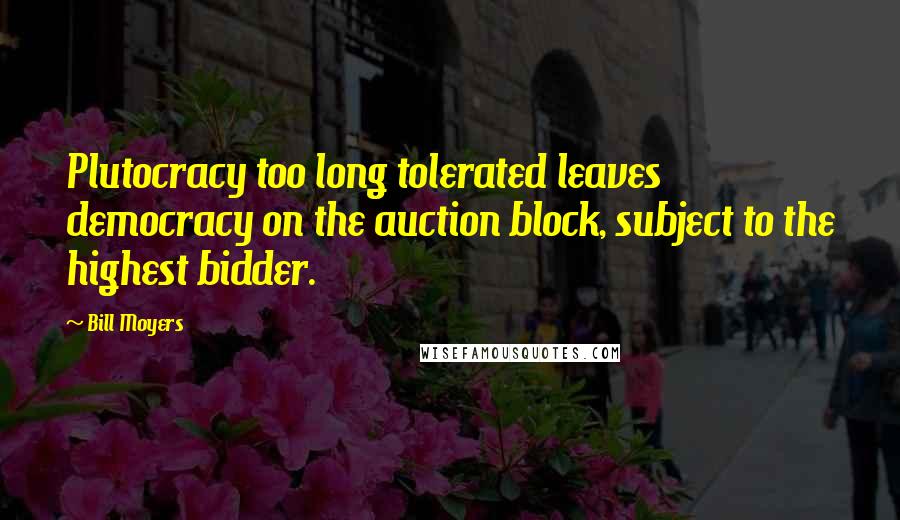 Bill Moyers Quotes: Plutocracy too long tolerated leaves democracy on the auction block, subject to the highest bidder.