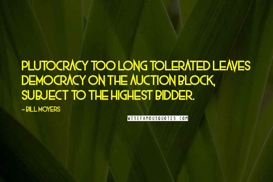 Bill Moyers Quotes: Plutocracy too long tolerated leaves democracy on the auction block, subject to the highest bidder.