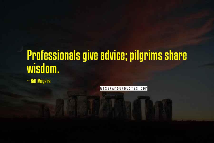 Bill Moyers Quotes: Professionals give advice; pilgrims share wisdom.