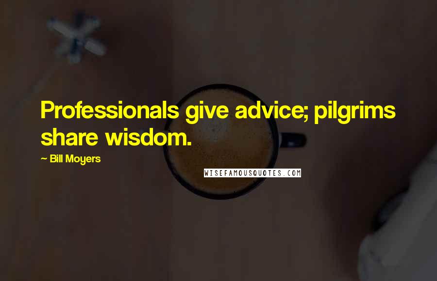 Bill Moyers Quotes: Professionals give advice; pilgrims share wisdom.