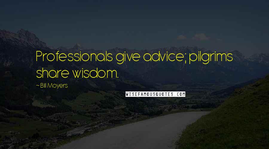 Bill Moyers Quotes: Professionals give advice; pilgrims share wisdom.