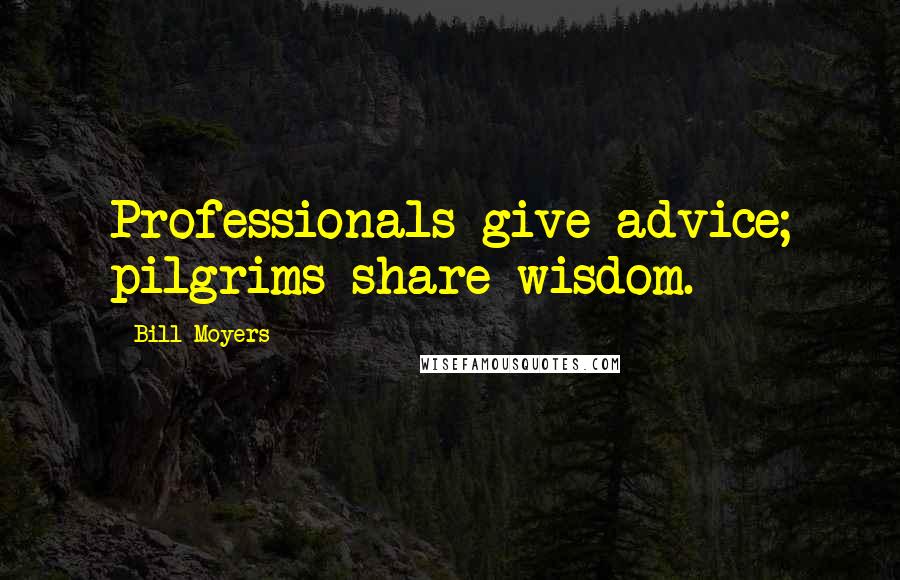 Bill Moyers Quotes: Professionals give advice; pilgrims share wisdom.