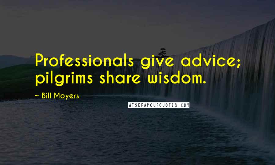 Bill Moyers Quotes: Professionals give advice; pilgrims share wisdom.