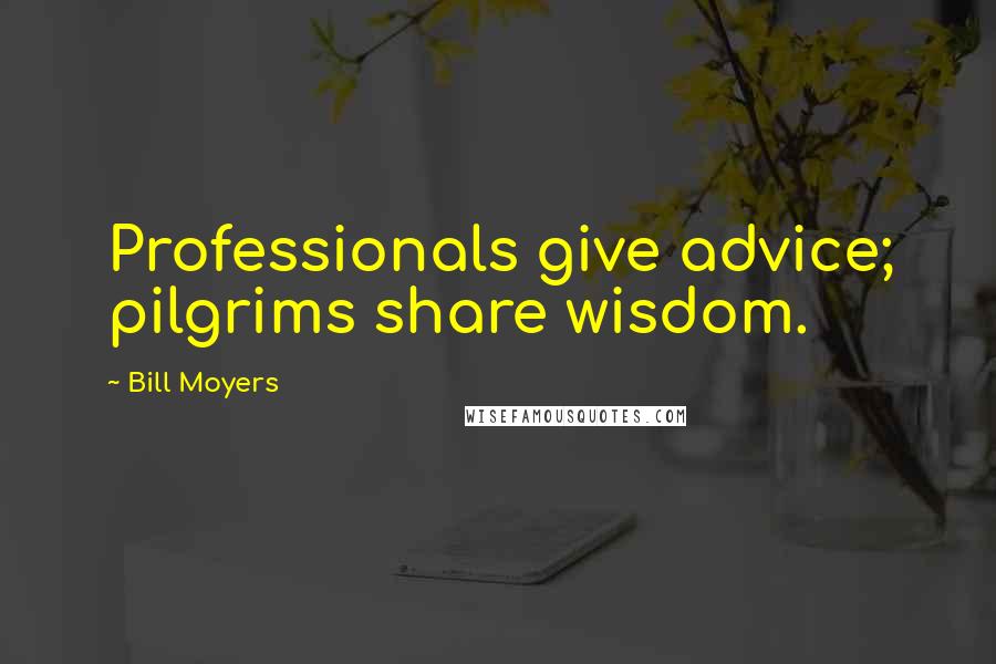 Bill Moyers Quotes: Professionals give advice; pilgrims share wisdom.