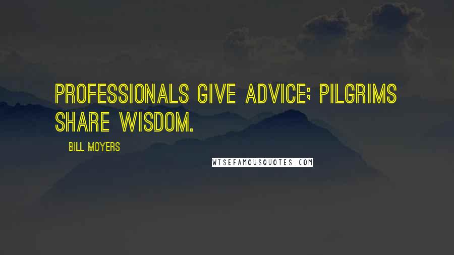 Bill Moyers Quotes: Professionals give advice; pilgrims share wisdom.