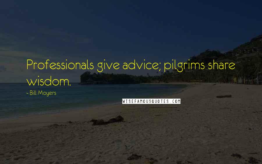 Bill Moyers Quotes: Professionals give advice; pilgrims share wisdom.