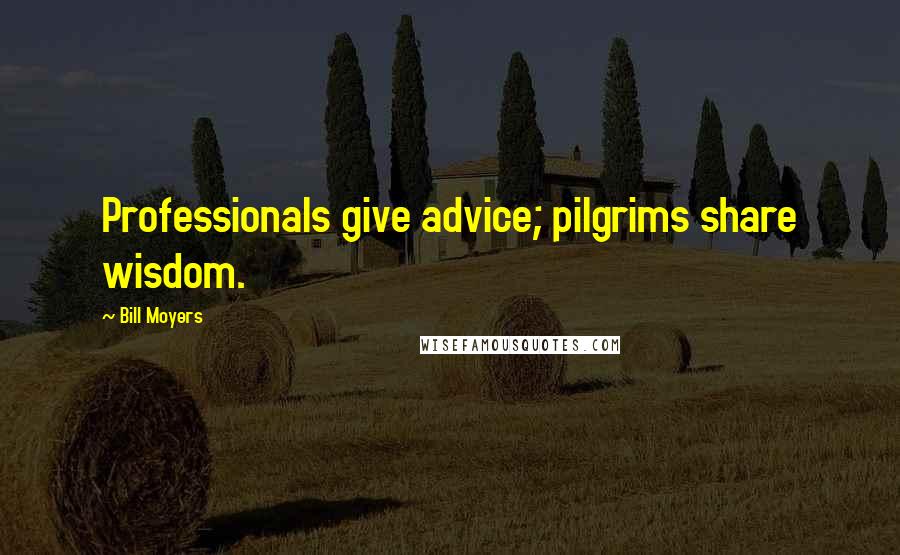 Bill Moyers Quotes: Professionals give advice; pilgrims share wisdom.