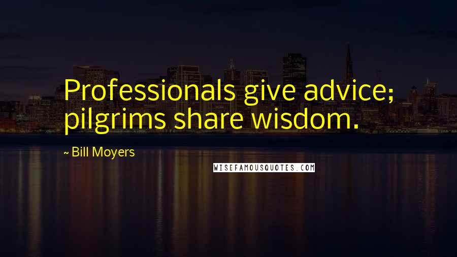 Bill Moyers Quotes: Professionals give advice; pilgrims share wisdom.