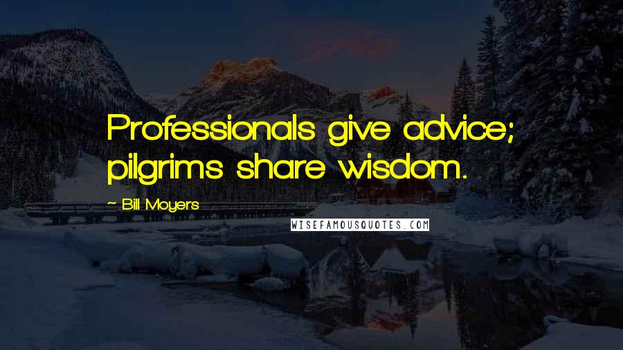 Bill Moyers Quotes: Professionals give advice; pilgrims share wisdom.