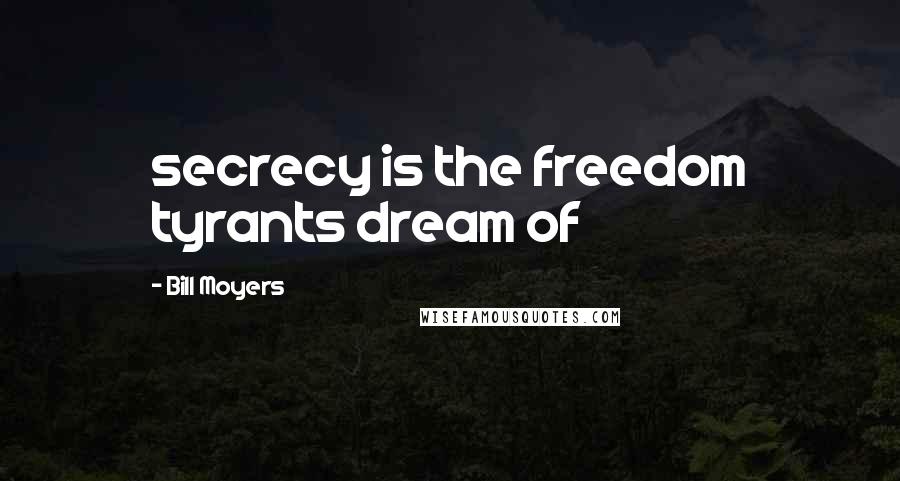 Bill Moyers Quotes: secrecy is the freedom tyrants dream of