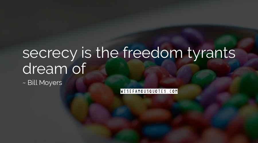 Bill Moyers Quotes: secrecy is the freedom tyrants dream of