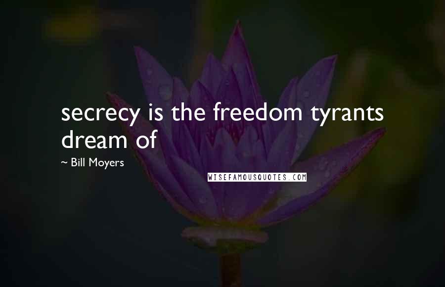 Bill Moyers Quotes: secrecy is the freedom tyrants dream of