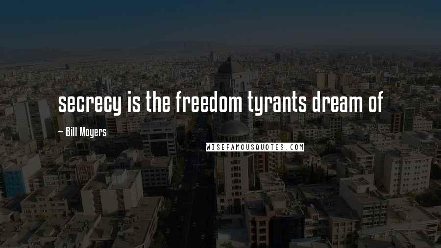 Bill Moyers Quotes: secrecy is the freedom tyrants dream of