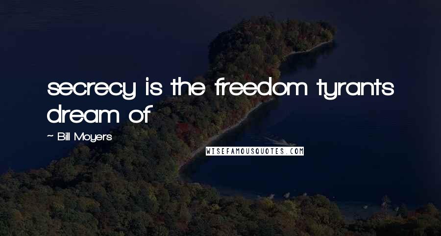 Bill Moyers Quotes: secrecy is the freedom tyrants dream of