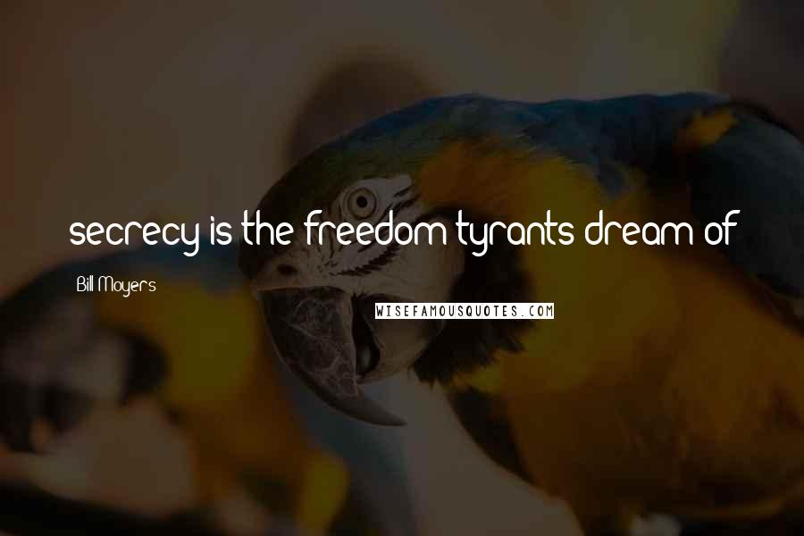 Bill Moyers Quotes: secrecy is the freedom tyrants dream of