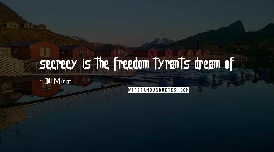 Bill Moyers Quotes: secrecy is the freedom tyrants dream of