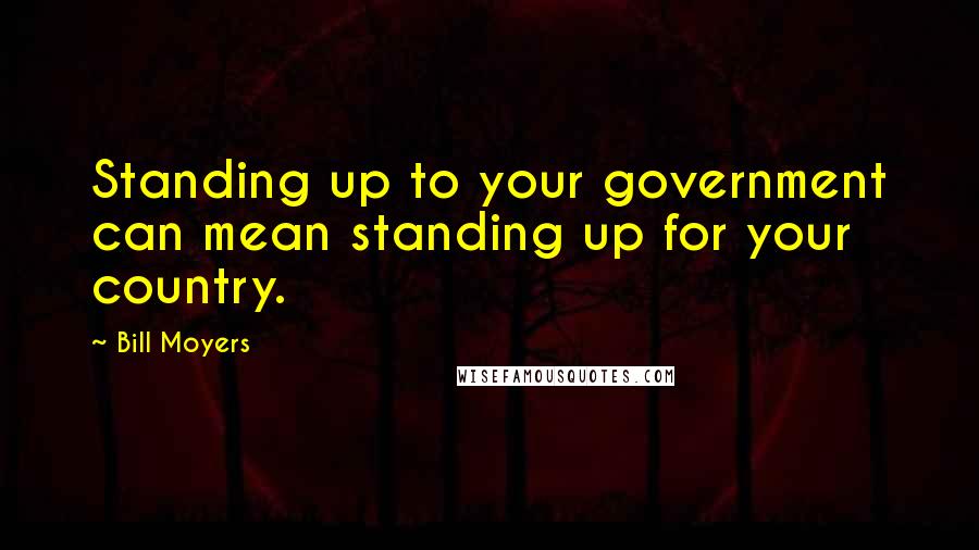 Bill Moyers Quotes: Standing up to your government can mean standing up for your country.