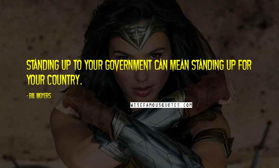 Bill Moyers Quotes: Standing up to your government can mean standing up for your country.