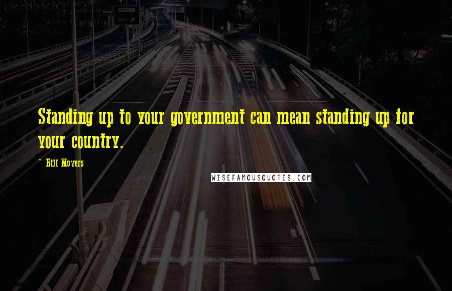 Bill Moyers Quotes: Standing up to your government can mean standing up for your country.