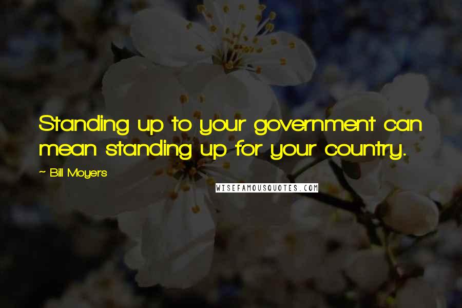 Bill Moyers Quotes: Standing up to your government can mean standing up for your country.