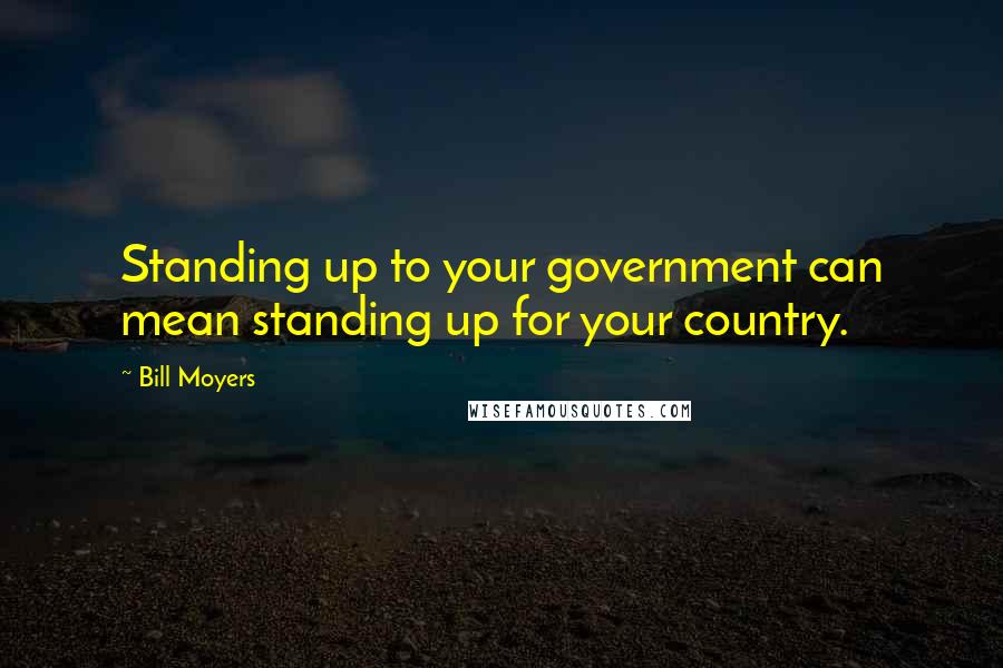 Bill Moyers Quotes: Standing up to your government can mean standing up for your country.