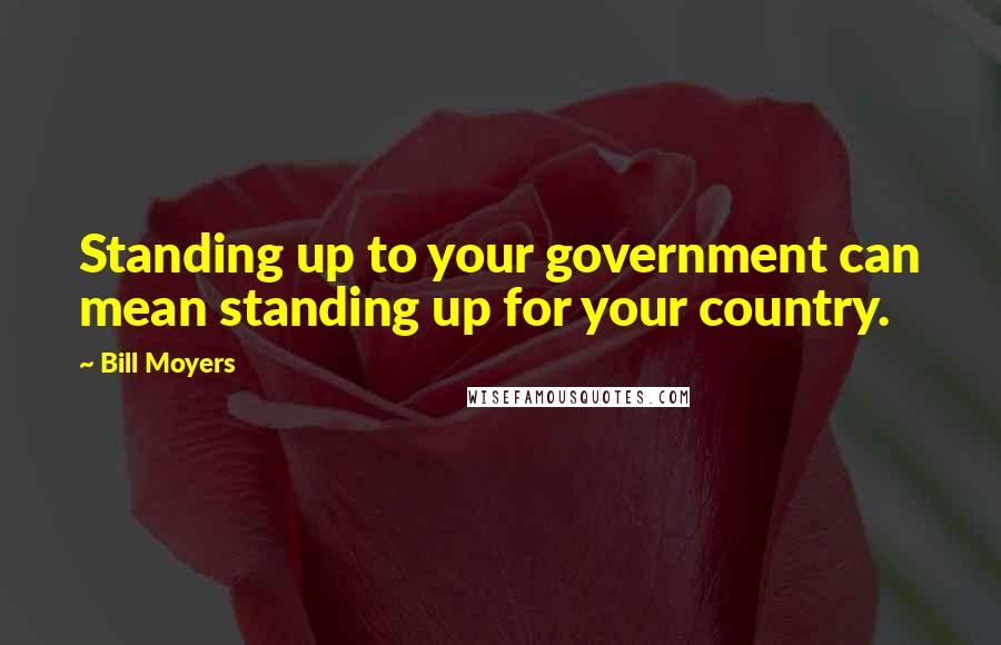 Bill Moyers Quotes: Standing up to your government can mean standing up for your country.