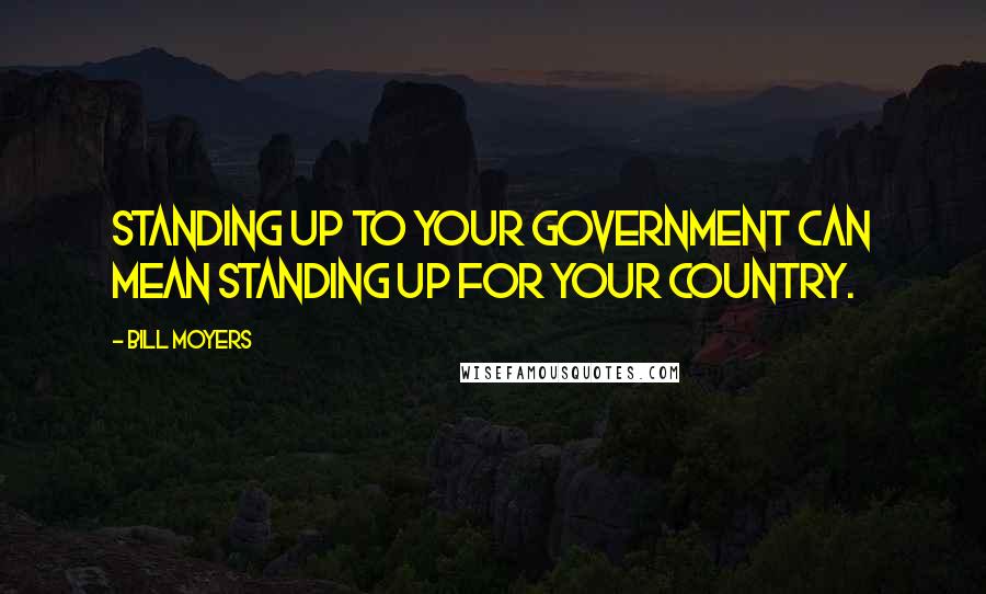 Bill Moyers Quotes: Standing up to your government can mean standing up for your country.