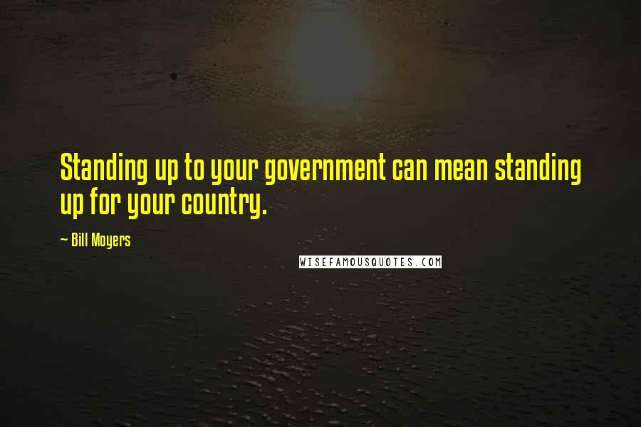 Bill Moyers Quotes: Standing up to your government can mean standing up for your country.