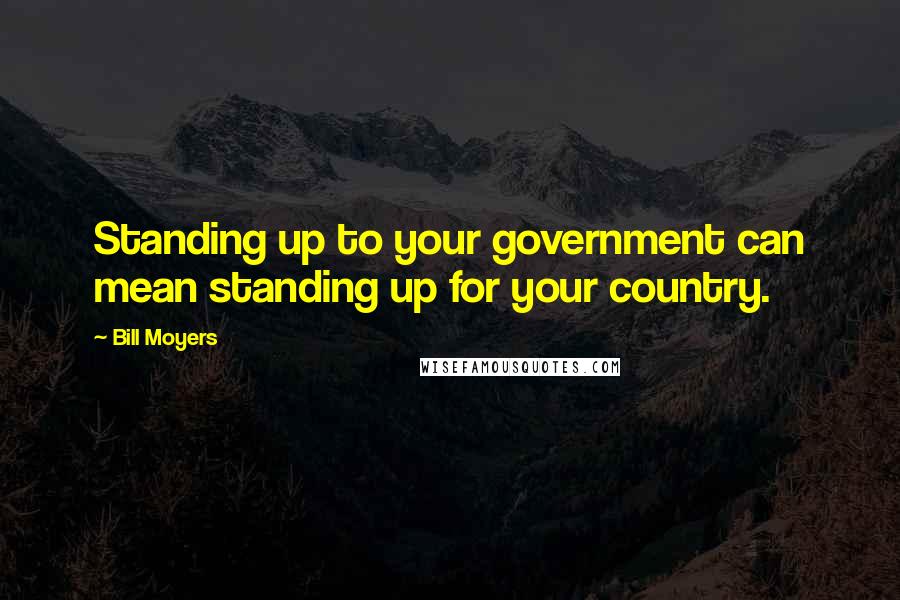 Bill Moyers Quotes: Standing up to your government can mean standing up for your country.