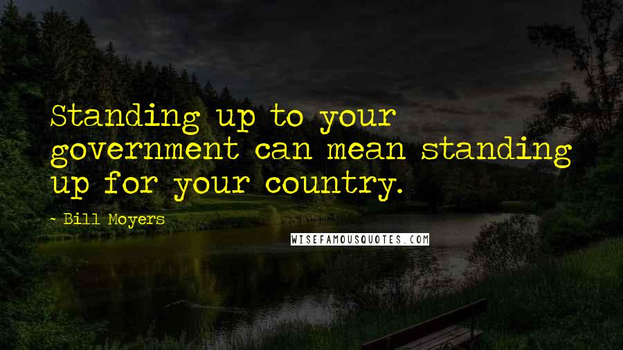 Bill Moyers Quotes: Standing up to your government can mean standing up for your country.