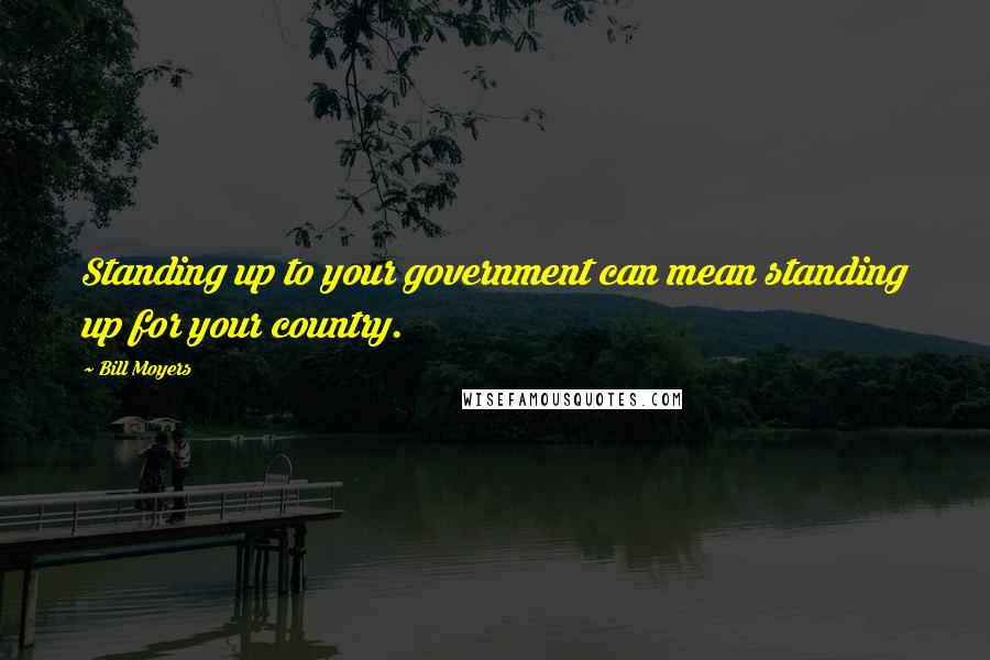 Bill Moyers Quotes: Standing up to your government can mean standing up for your country.