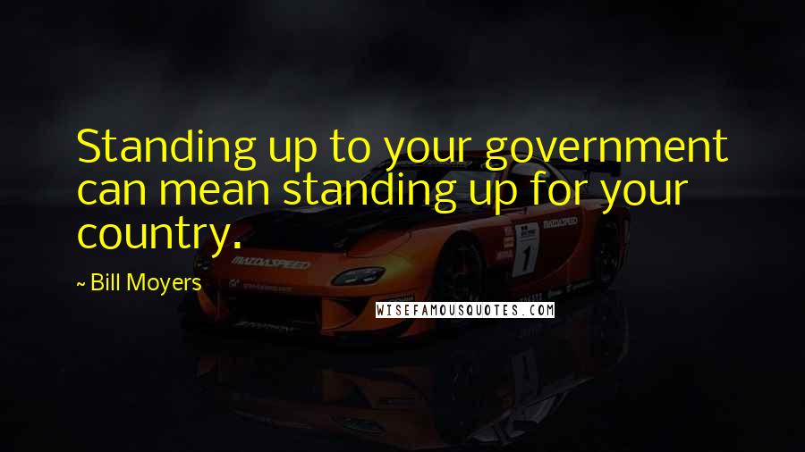 Bill Moyers Quotes: Standing up to your government can mean standing up for your country.