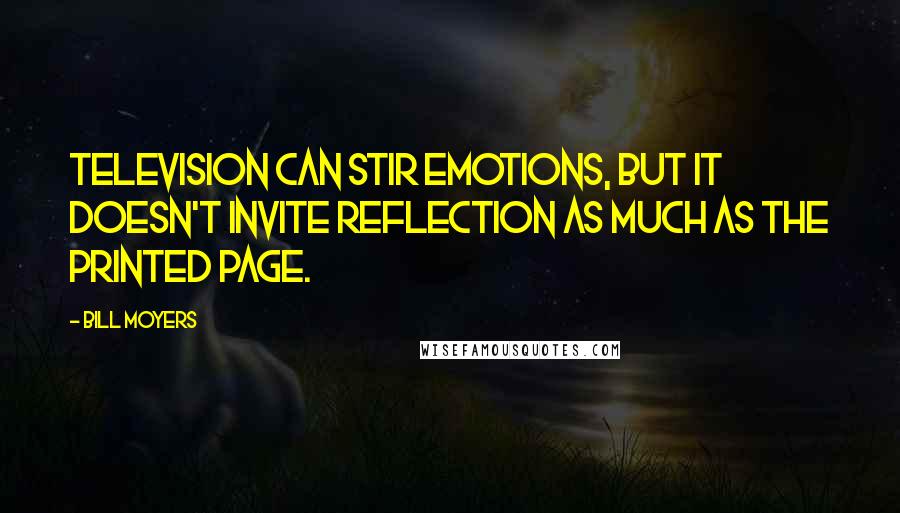 Bill Moyers Quotes: Television can stir emotions, but it doesn't invite reflection as much as the printed page.