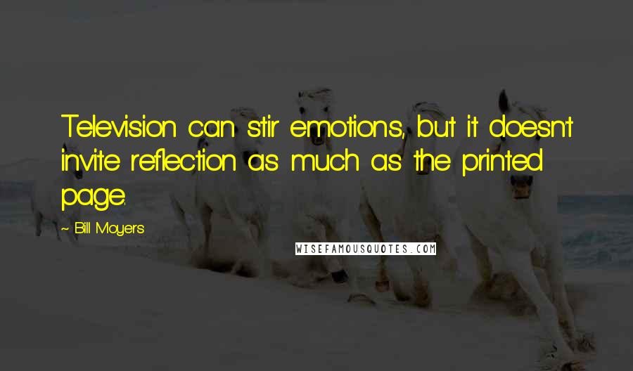 Bill Moyers Quotes: Television can stir emotions, but it doesn't invite reflection as much as the printed page.