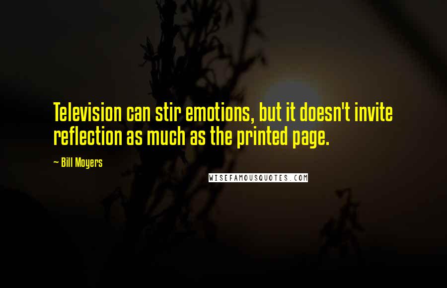 Bill Moyers Quotes: Television can stir emotions, but it doesn't invite reflection as much as the printed page.