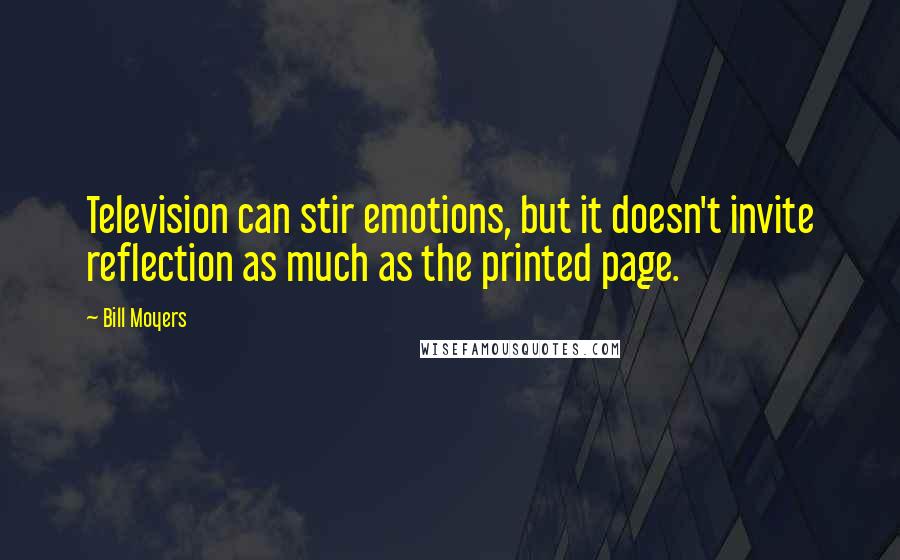 Bill Moyers Quotes: Television can stir emotions, but it doesn't invite reflection as much as the printed page.
