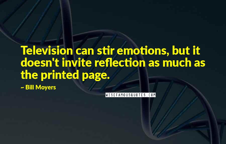 Bill Moyers Quotes: Television can stir emotions, but it doesn't invite reflection as much as the printed page.