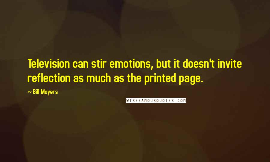 Bill Moyers Quotes: Television can stir emotions, but it doesn't invite reflection as much as the printed page.