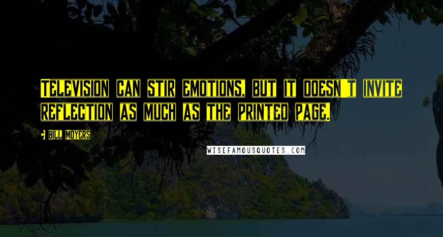 Bill Moyers Quotes: Television can stir emotions, but it doesn't invite reflection as much as the printed page.