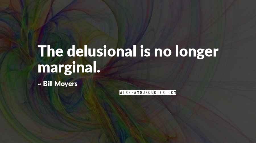 Bill Moyers Quotes: The delusional is no longer marginal.
