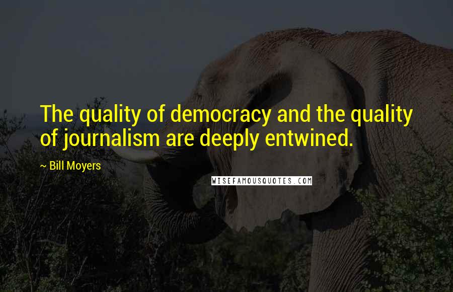 Bill Moyers Quotes: The quality of democracy and the quality of journalism are deeply entwined.