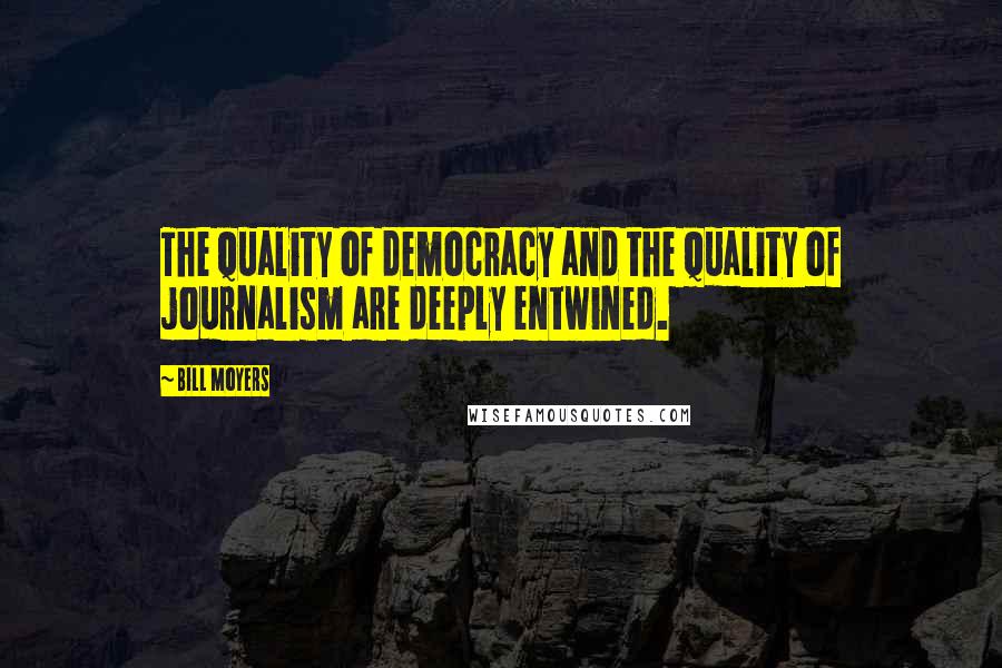 Bill Moyers Quotes: The quality of democracy and the quality of journalism are deeply entwined.