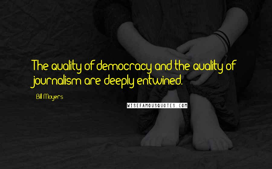 Bill Moyers Quotes: The quality of democracy and the quality of journalism are deeply entwined.