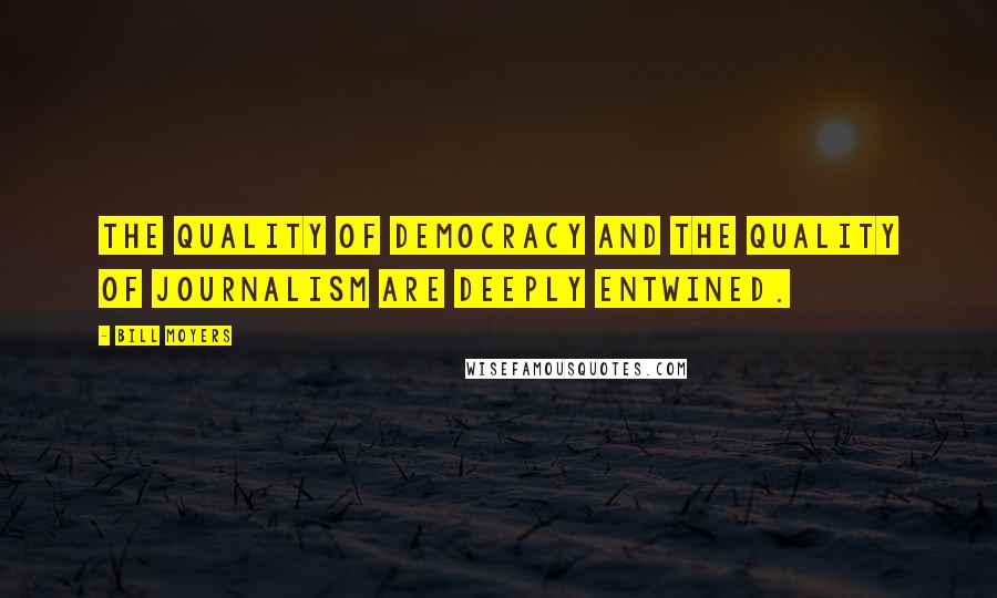 Bill Moyers Quotes: The quality of democracy and the quality of journalism are deeply entwined.