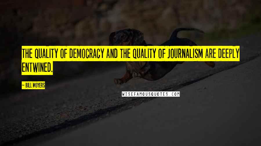 Bill Moyers Quotes: The quality of democracy and the quality of journalism are deeply entwined.